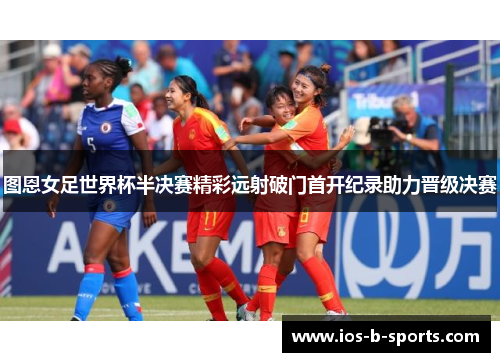图恩女足世界杯半决赛精彩远射破门首开纪录助力晋级决赛 图恩女足世界杯半决赛精彩远射破门首开纪录助力晋级决赛