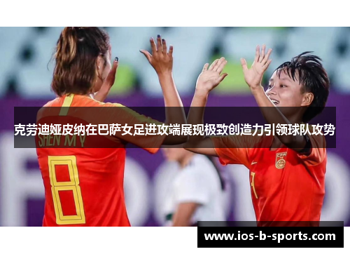 克劳迪娅皮纳在巴萨女足进攻端展现极致创造力引领球队攻势 克劳迪娅皮纳在巴萨女足进攻端展现极致创造力引领球队攻势