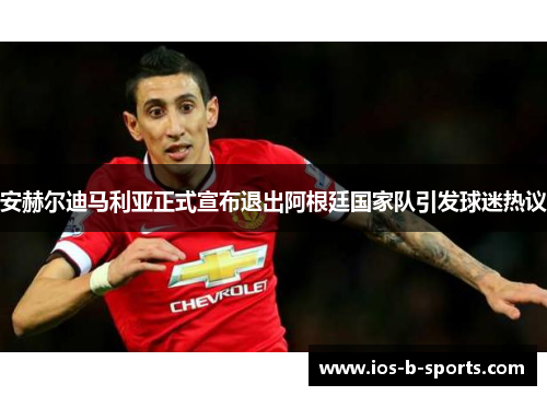 安赫尔迪马利亚正式宣布退出阿根廷国家队引发球迷热议