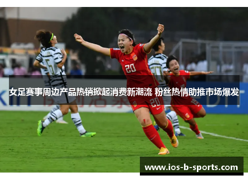 女足赛事周边产品热销掀起消费新潮流 粉丝热情助推市场爆发