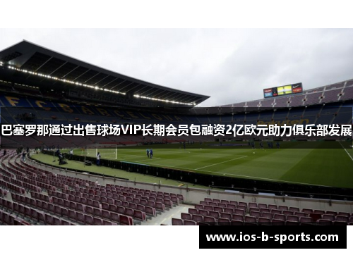 巴塞罗那通过出售球场VIP长期会员包融资2亿欧元助力俱乐部发展