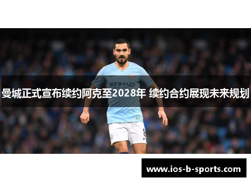 曼城正式宣布续约阿克至2028年 续约合约展现未来规划