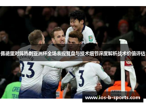 佩德里对阵热刺亚洲杯全场表现复盘与技术细节深度解析战术价值评估 佩德里对阵热刺亚洲杯全场表现复盘与技术细节深度解析战术价值评估